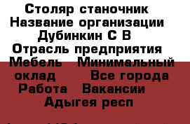 Столяр-станочник › Название организации ­ Дубинкин С.В. › Отрасль предприятия ­ Мебель › Минимальный оклад ­ 1 - Все города Работа » Вакансии   . Адыгея респ.